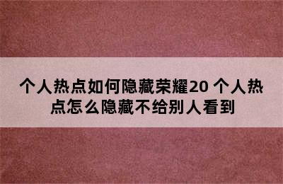 个人热点如何隐藏荣耀20 个人热点怎么隐藏不给别人看到